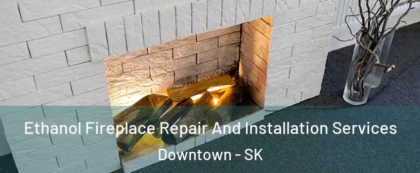  Ethanol Fireplace Repair And Installation Services Downtown - SK