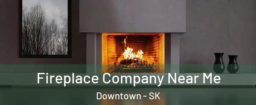  Fireplace Company Near Me Downtown - SK
