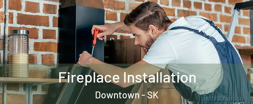  Fireplace Installation Downtown - SK