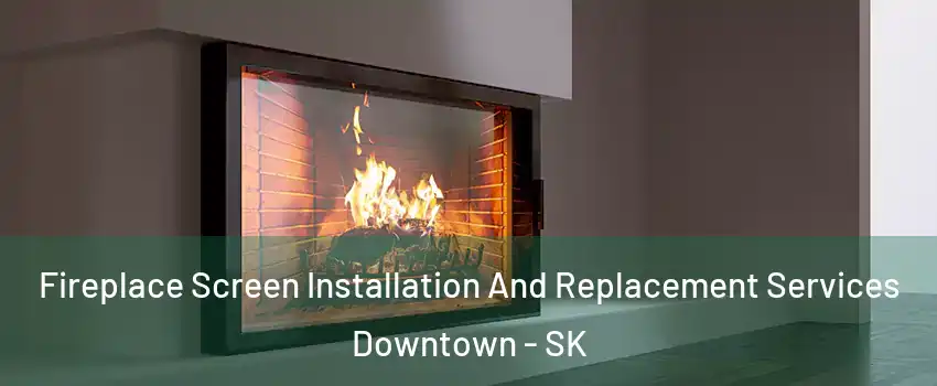 Fireplace Screen Installation And Replacement Services Downtown - SK