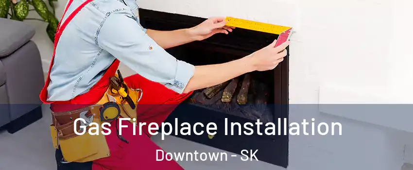  Gas Fireplace Installation Downtown - SK