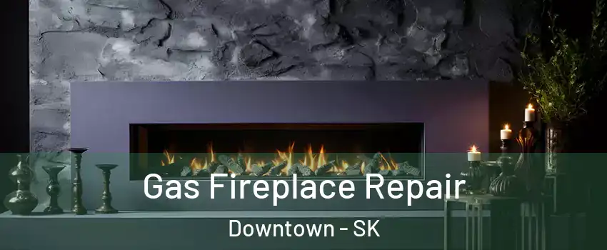  Gas Fireplace Repair Downtown - SK