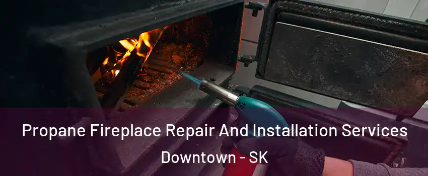  Propane Fireplace Repair And Installation Services Downtown - SK