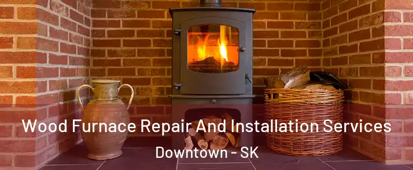  Wood Furnace Repair And Installation Services Downtown - SK